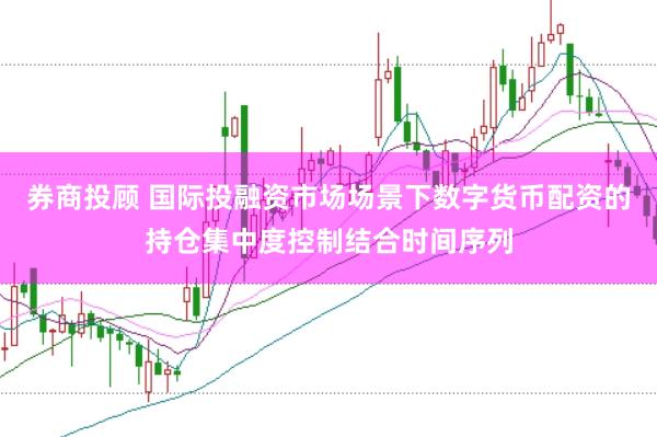 券商投顾 国际投融资市场场景下数字货币配资的持仓集中度控制结合时间序列