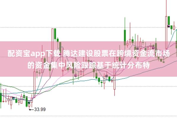 配资宝app下载 腾达建设股票在跨境资金流市场的资金集中风险跟踪基于统计分布特