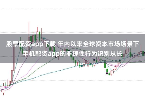 股票配资app下载 年内以来全球资本市场场景下手机配资app的非理性行为识别从长