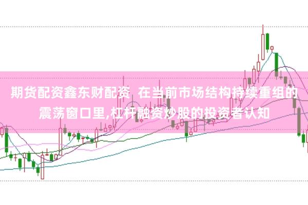 期货配资鑫东财配资  在当前市场结构持续重组的震荡窗口里，杠杆融资炒股的投资者认知