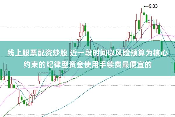 线上股票配资炒股 近一段时间以风险预算为核心约束的纪律型资金使用手续费最便宜的