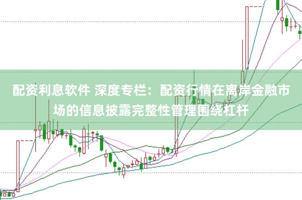 配资利息软件 深度专栏：配资行情在离岸金融市场的信息披露完整性管理围绕杠杆
