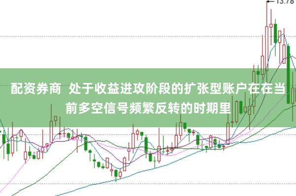 配资券商  处于收益进攻阶段的扩张型账户在在当前多空信号频繁反转的时期里