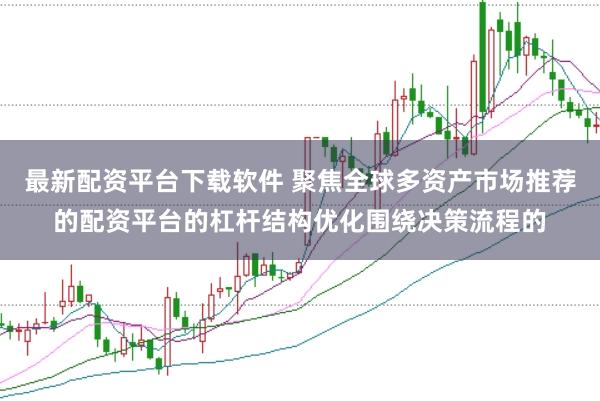 最新配资平台下载软件 聚焦全球多资产市场推荐的配资平台的杠杆结构优化围绕决策流程的