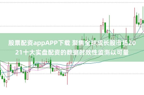 股票配资appAPP下载 聚焦全球成长股市场2021十大实盘配资的数据时效性监测以可量