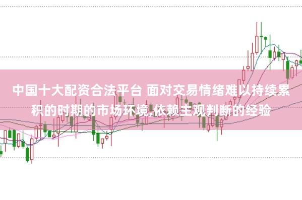 中国十大配资合法平台 面对交易情绪难以持续累积的时期的市场环境,依赖主观判断的经验