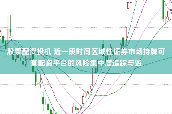 股票配资投机 近一段时间区域性证券市场持牌可查配资平台的风险集中度追踪与监