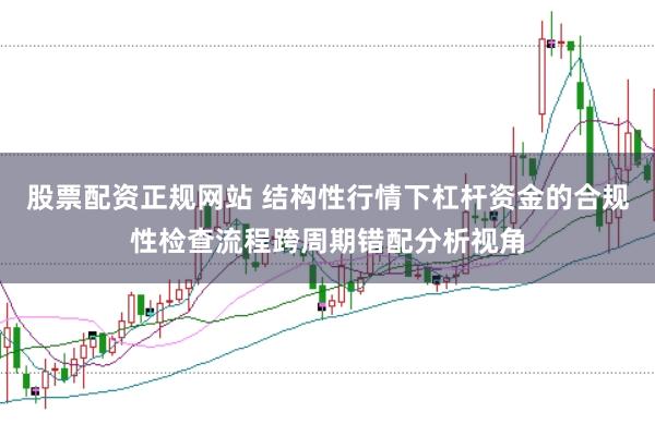 股票配资正规网站 结构性行情下杠杆资金的合规性检查流程跨周期错配分析视角