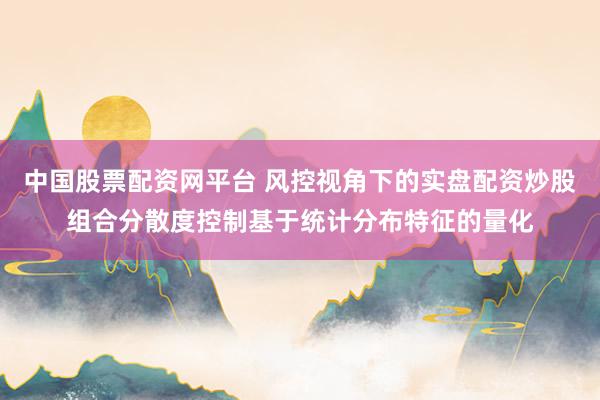 中国股票配资网平台 风控视角下的实盘配资炒股组合分散度控制基于统计分布特征的量化