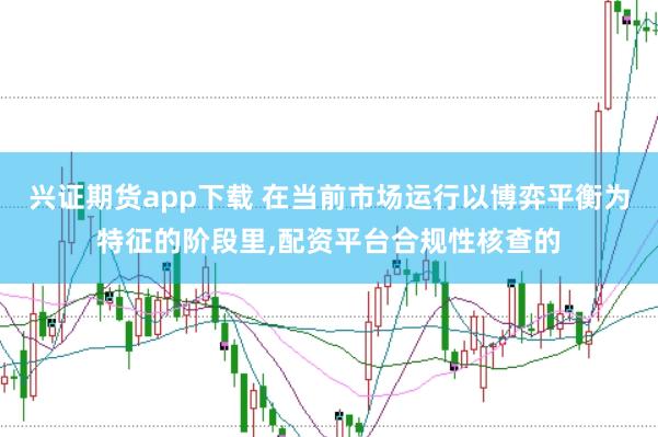 兴证期货app下载 在当前市场运行以博弈平衡为特征的阶段里，配资平台合规性核查的