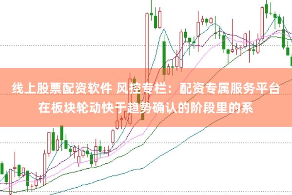 线上股票配资软件 风控专栏：配资专属服务平台在板块轮动快于趋势确认的阶段里的系
