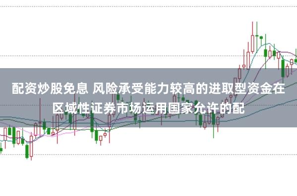 配资炒股免息 风险承受能力较高的进取型资金在区域性证券市场运用国家允许的配