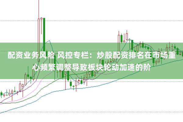 配资业务风险 风控专栏：炒股配资排名在市场重心频繁调整导致板块轮动加速的阶