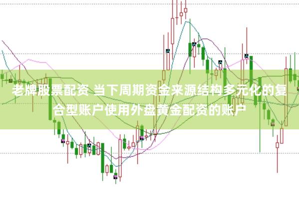 老牌股票配资 当下周期资金来源结构多元化的复合型账户使用外盘黄金配资的账户