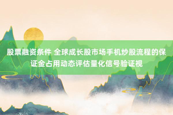 股票融资条件 全球成长股市场手机炒股流程的保证金占用动态评估量化信号验证视