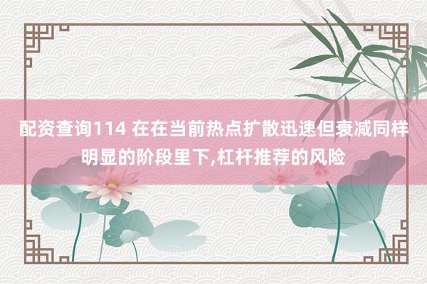 配资查询114 在在当前热点扩散迅速但衰减同样明显的阶段里下，杠杆推荐的风险