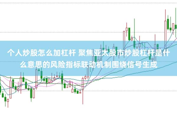 个人炒股怎么加杠杆 聚焦亚太股市炒股杠杆是什么意思的风险指标联动机制围绕信号生成