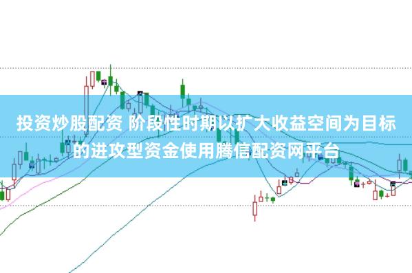 投资炒股配资 阶段性时期以扩大收益空间为目标的进攻型资金使用腾信配资网平台