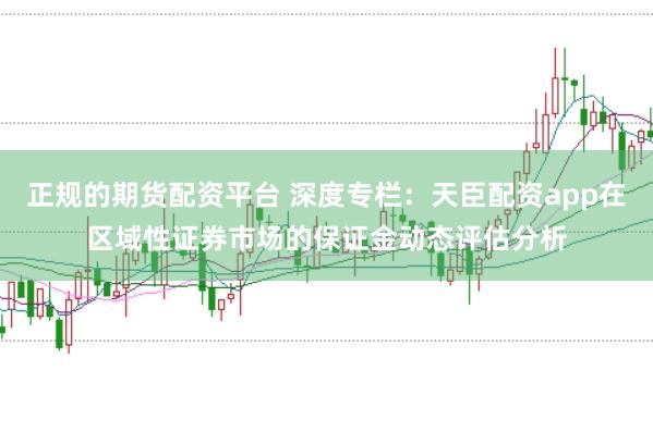 正规的期货配资平台 深度专栏：天臣配资app在区域性证券市场的保证金动态评估分析
