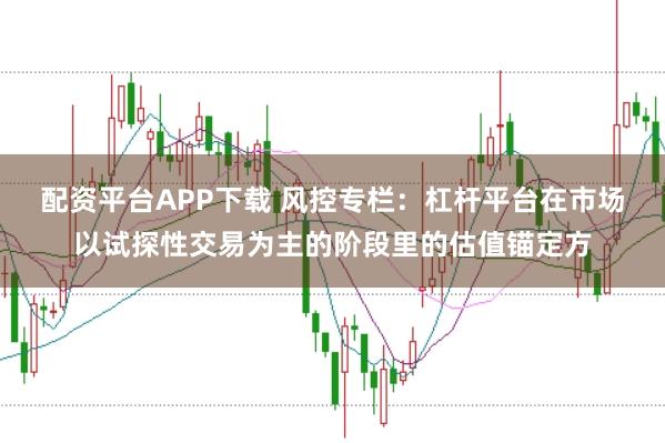 配资平台APP下载 风控专栏：杠杆平台在市场以试探性交易为主的阶段里的估值锚定方