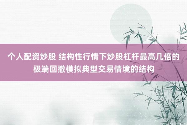 个人配资炒股 结构性行情下炒股杠杆最高几倍的极端回撤模拟典型交易情境的结构