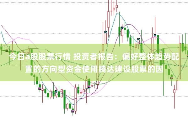 今日a股股票行情 投资者报告：偏好整体趋势配置的方向型资金使用腾达建设股票的因
