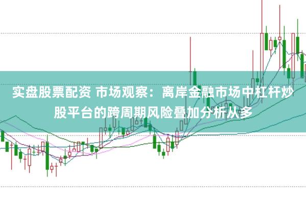 实盘股票配资 市场观察：离岸金融市场中杠杆炒股平台的跨周期风险叠加分析从多