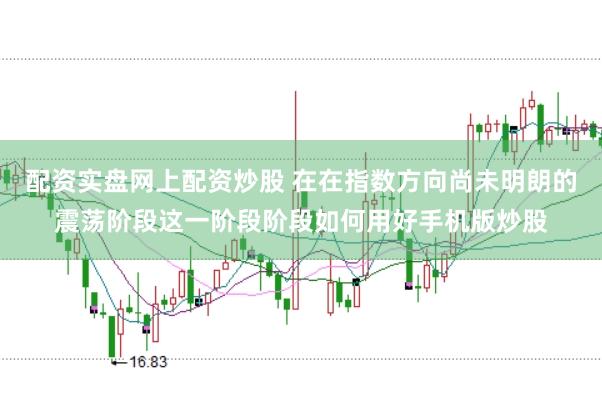 配资实盘网上配资炒股 在在指数方向尚未明朗的震荡阶段这一阶段阶段如何用好手机版炒股