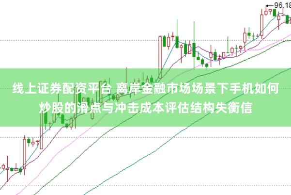 线上证券配资平台 离岸金融市场场景下手机如何炒股的滑点与冲击成本评估结构失衡信