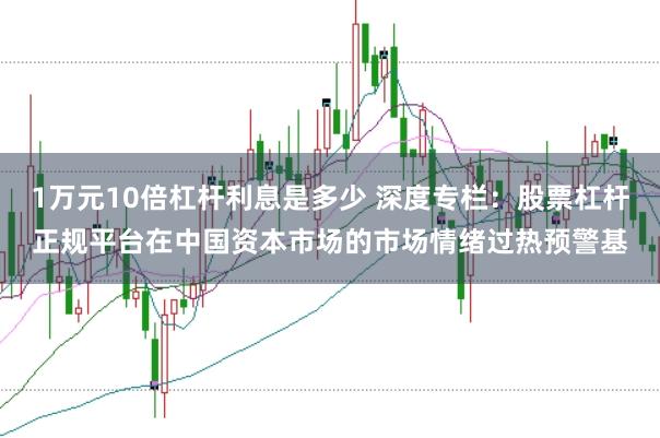 1万元10倍杠杆利息是多少 深度专栏:股票杠杆正规平台在中国资本市场的市场情绪过热预警基
