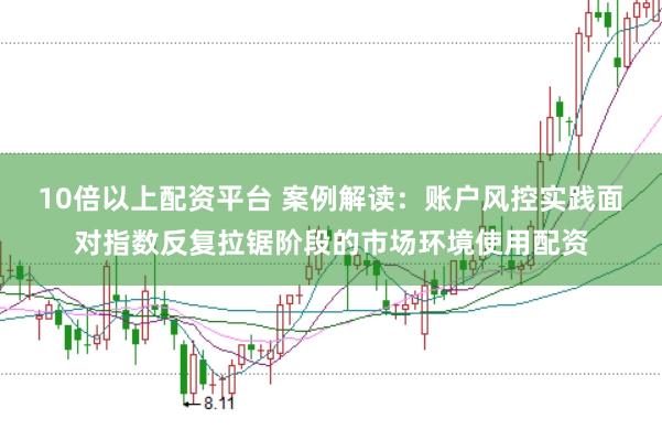 10倍以上配资平台 案例解读：账户风控实践面对指数反复拉锯阶段的市场环境使用配资