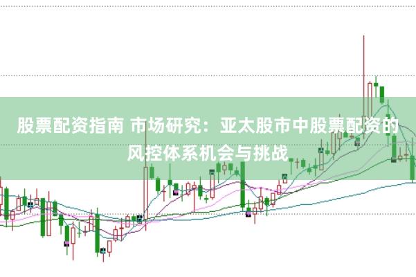 股票配资指南 市场研究：亚太股市中股票配资的风控体系机会与挑战