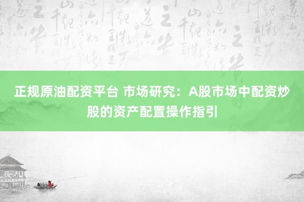 正规原油配资平台 市场研究：A股市场中配资炒股的资产配置操作指引