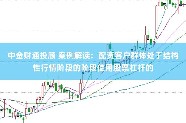 中金财通投顾 案例解读：配资客户群体处于结构性行情阶段的阶段使用股票杠杆的