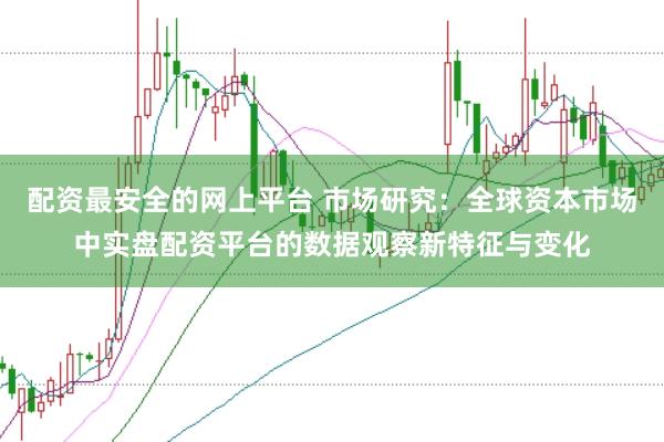 配资最安全的网上平台 市场研究：全球资本市场中实盘配资平台的数据观察新特征与变化
