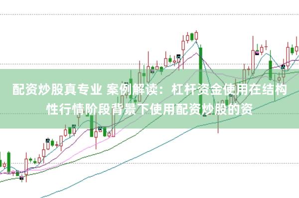 配资炒股真专业 案例解读：杠杆资金使用在结构性行情阶段背景下使用配资炒股的资