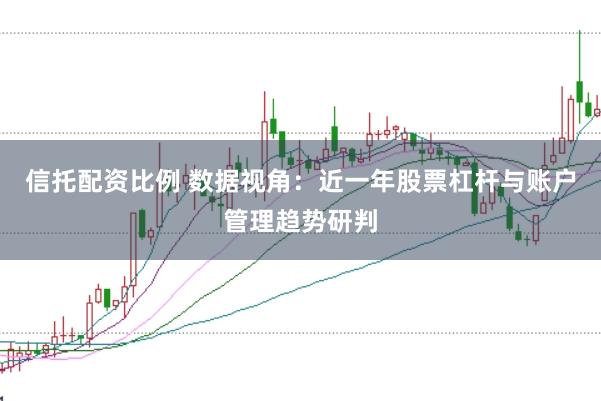 信托配资比例 数据视角：近一年股票杠杆与账户管理趋势研判