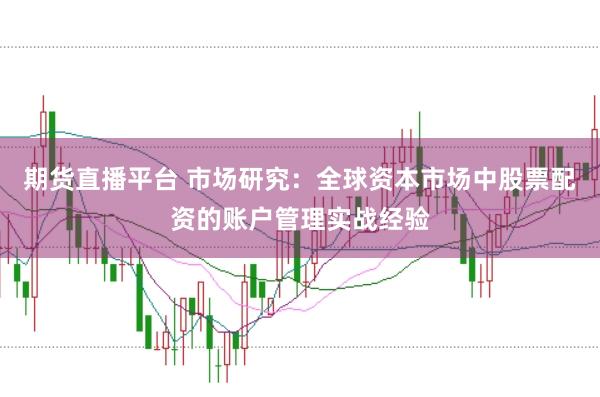 期货直播平台 市场研究：全球资本市场中股票配资的账户管理实战经验