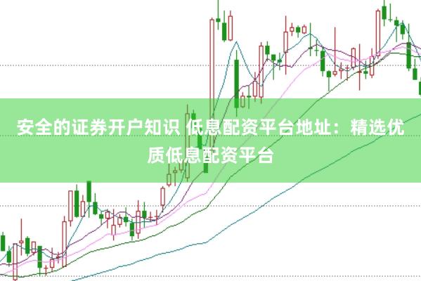 安全的证券开户知识 低息配资平台地址:精选优质低息配资平台