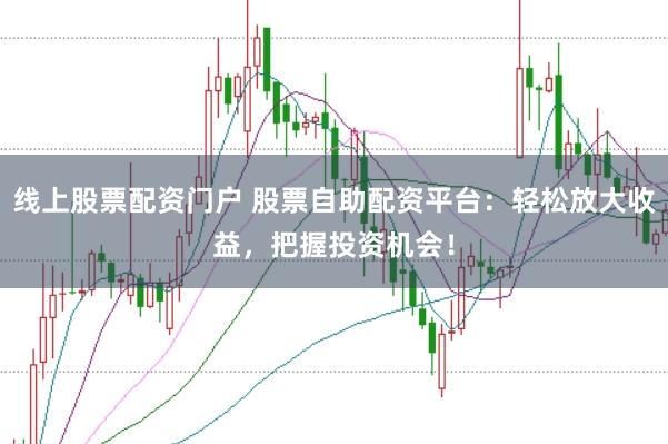 线上股票配资门户 股票自助配资平台：轻松放大收益，把握投资机会！