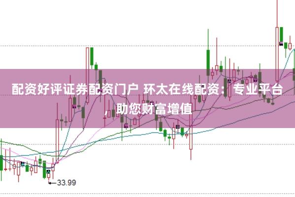 配资好评证券配资门户 环太在线配资：专业平台，助您财富增值