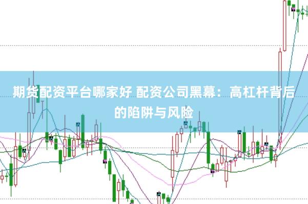 期货配资平台哪家好 配资公司黑幕：高杠杆背后的陷阱与风险