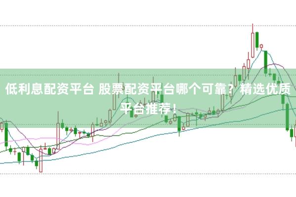 低利息配资平台 股票配资平台哪个可靠？精选优质平台推荐！