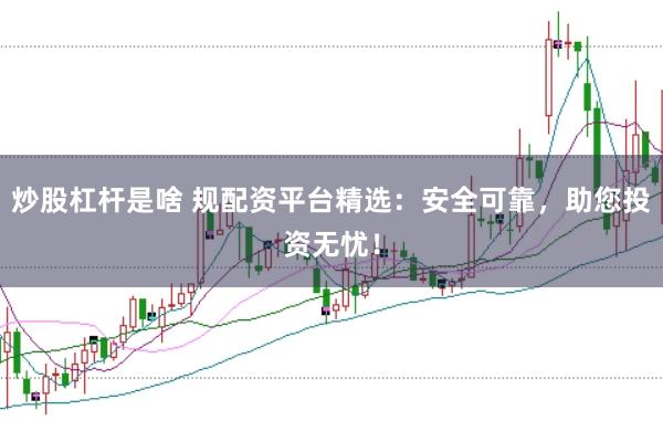 炒股杠杆是啥 规配资平台精选：安全可靠，助您投资无忧！