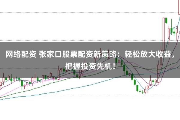 网络配资 张家口股票配资新策略:轻松放大收益,把握投资先机!