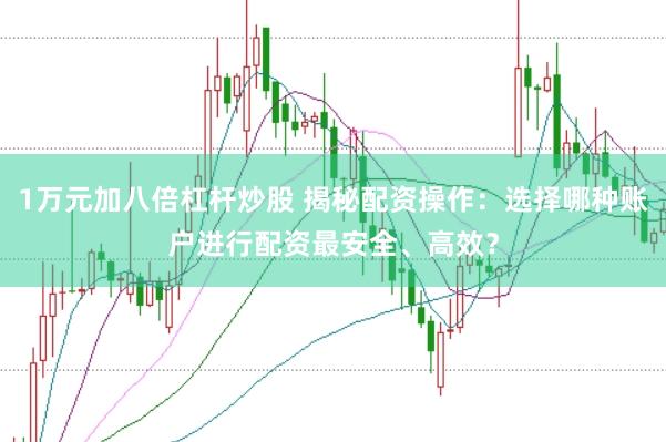 1万元加八倍杠杆炒股 揭秘配资操作：选择哪种账户进行配资最安全、高效？
