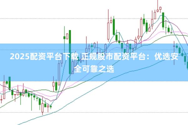 2025配资平台下载 正规股市配资平台：优选安全可靠之选