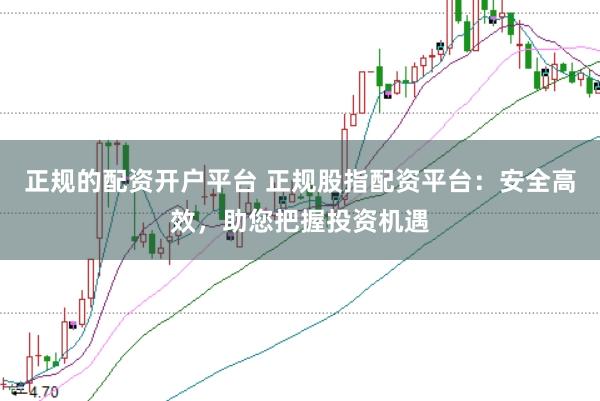 正规的配资开户平台 正规股指配资平台:安全高效,助您把握投资机遇