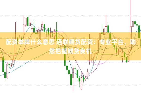 配资举牌什么意思 通联期货配资：专业平台，助您把握期货良机