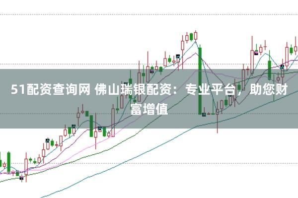 51配资查询网 佛山瑞银配资：专业平台，助您财富增值